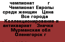 11.1) чемпионат : 1971 г - Чемпионат Европы среди женщин › Цена ­ 249 - Все города Коллекционирование и антиквариат » Значки   . Мурманская обл.,Оленегорск г.